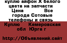 куплю айфон Х белого цвета на запчасти › Цена ­ 10 000 - Все города Сотовые телефоны и связь » Куплю   . Кемеровская обл.,Юрга г.